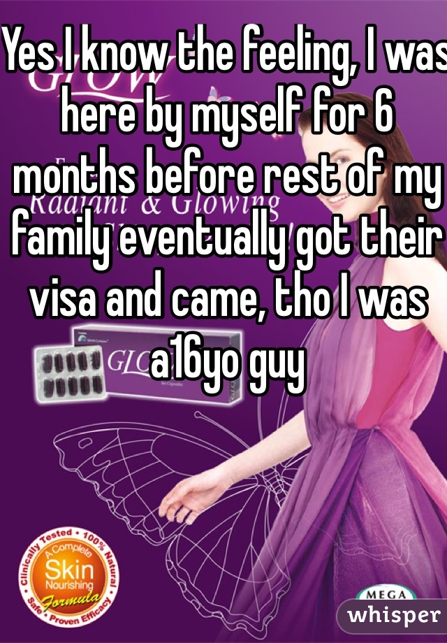 Yes I know the feeling, I was here by myself for 6 months before rest of my family eventually got their visa and came, tho I was a16yo guy