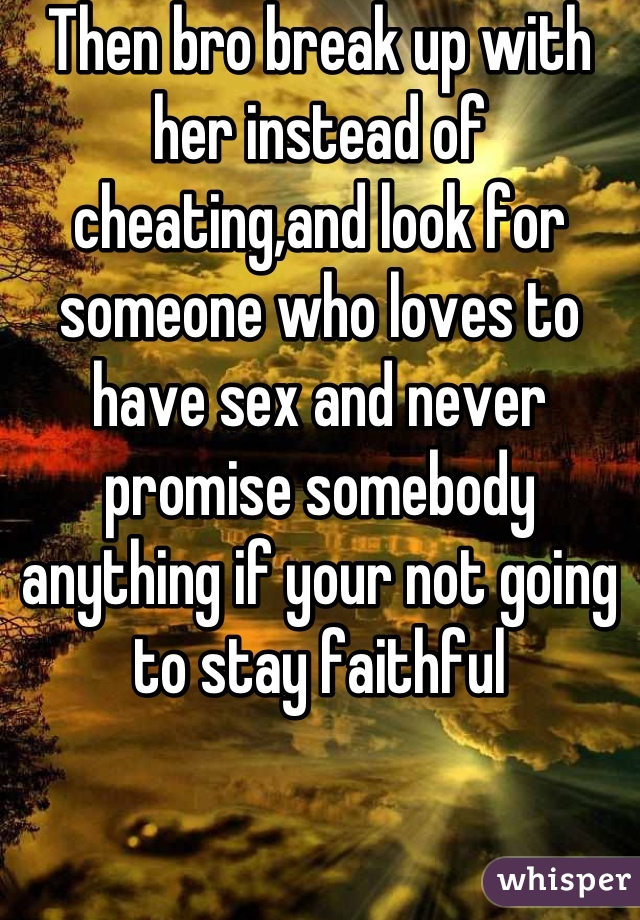 Then bro break up with her instead of cheating,and look for someone who loves to have sex and never promise somebody anything if your not going to stay faithful