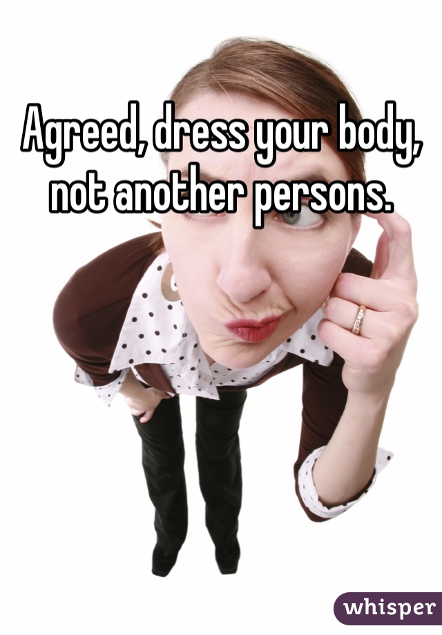 Agreed, dress your body, not another persons.