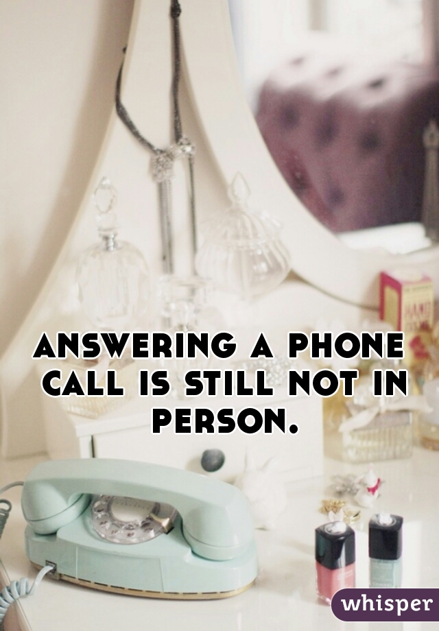 answering a phone call is still not in person.