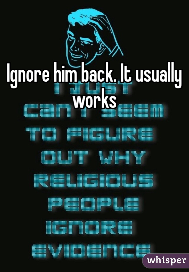 Ignore him back. It usually works 
