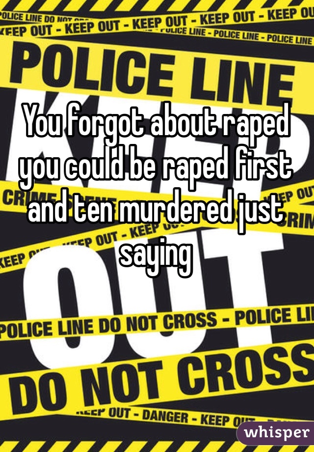 You forgot about raped you could be raped first and ten murdered just saying 