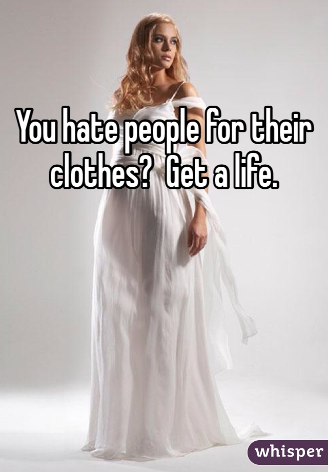 You hate people for their clothes?  Get a life. 