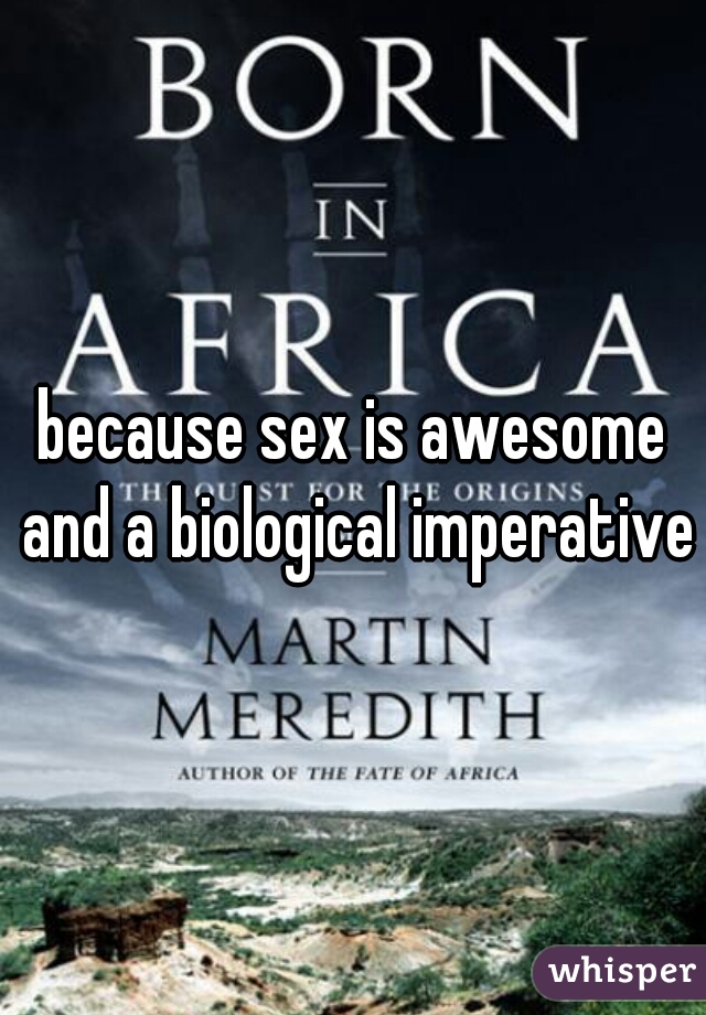because sex is awesome and a biological imperative