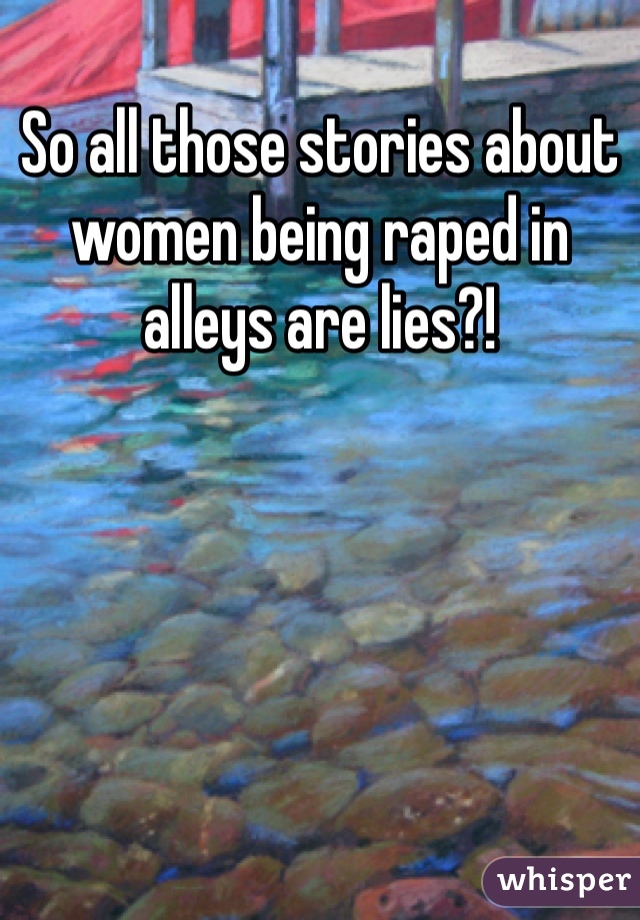 So all those stories about women being raped in alleys are lies?!  