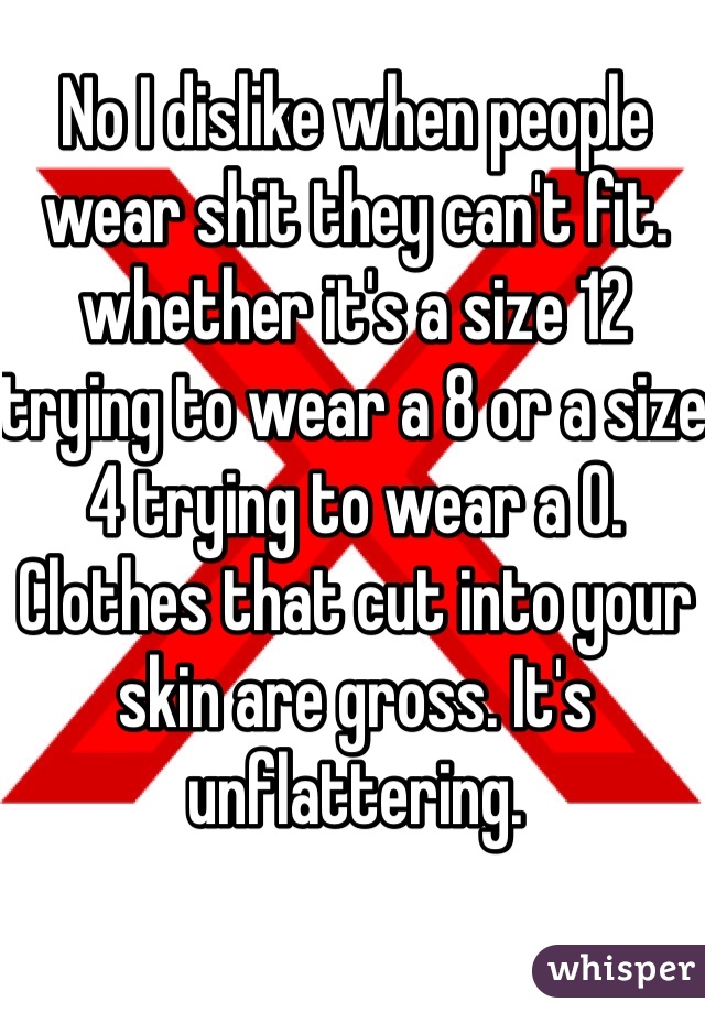 No I dislike when people wear shit they can't fit. whether it's a size 12 trying to wear a 8 or a size 4 trying to wear a 0. Clothes that cut into your skin are gross. It's unflattering. 