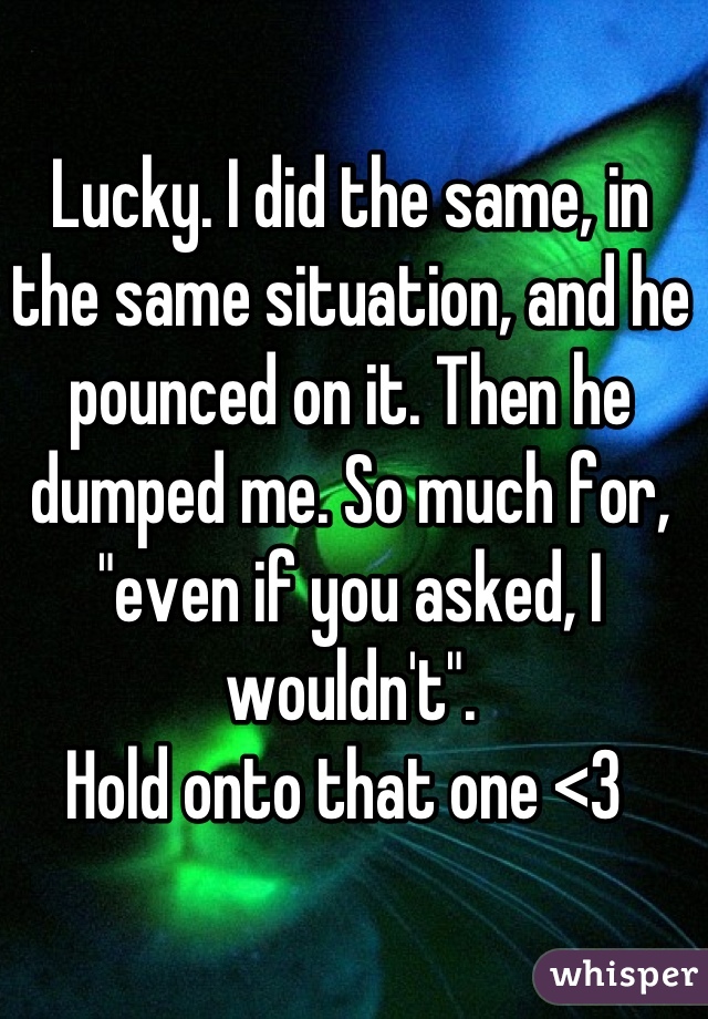 Lucky. I did the same, in the same situation, and he pounced on it. Then he dumped me. So much for, "even if you asked, I wouldn't". 
Hold onto that one <3 