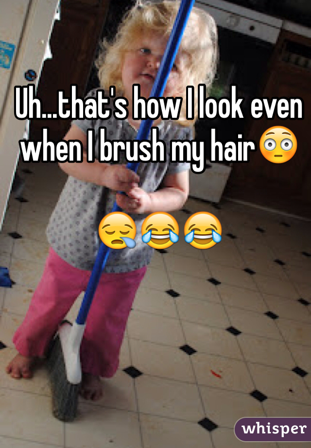 Uh...that's how I look even when I brush my hair😳 

😪😂😂