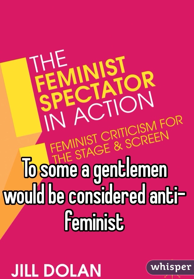 To some a gentlemen would be considered anti-feminist 