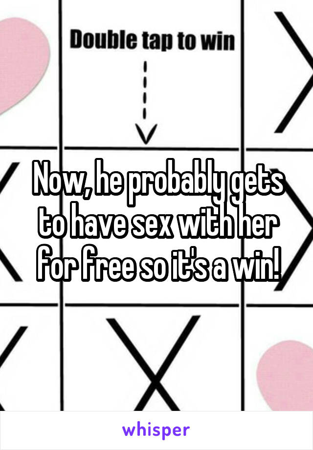 Now, he probably gets to have sex with her for free so it's a win!