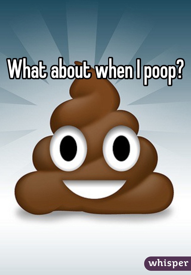 What about when I poop?