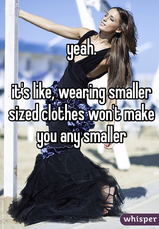 yeah. 

it's like, wearing smaller sized clothes won't make you any smaller