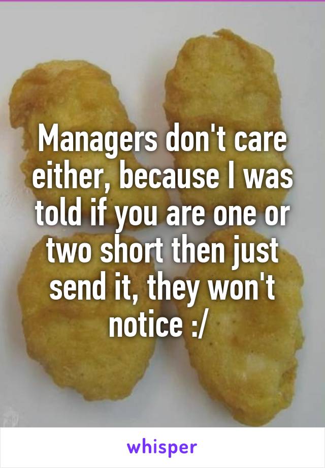 Managers don't care either, because I was told if you are one or two short then just send it, they won't notice :/ 