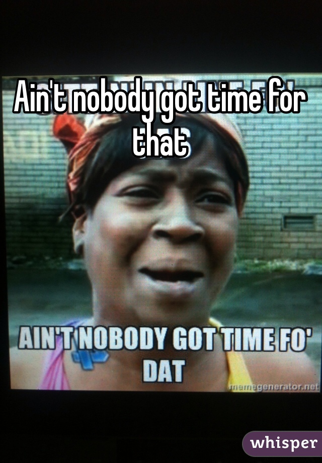 Ain't nobody got time for that 