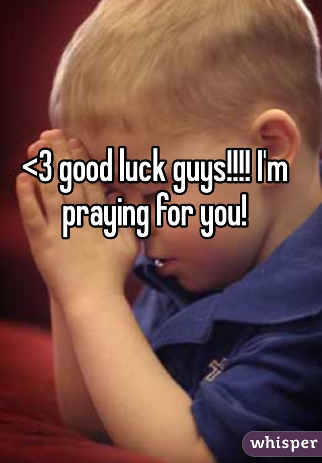 <3 good luck guys!!!! I'm praying for you!