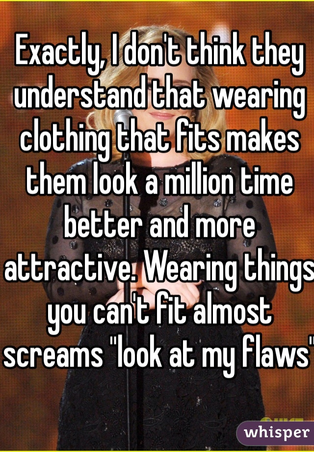 Exactly, I don't think they understand that wearing clothing that fits makes them look a million time better and more attractive. Wearing things you can't fit almost screams "look at my flaws"