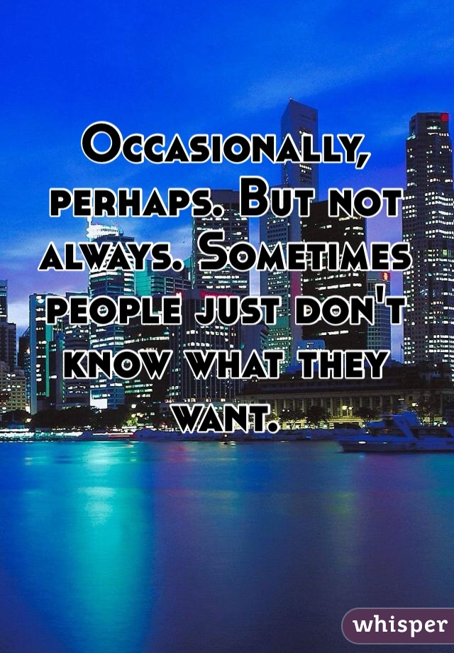 Occasionally, perhaps. But not always. Sometimes people just don't know what they want.
