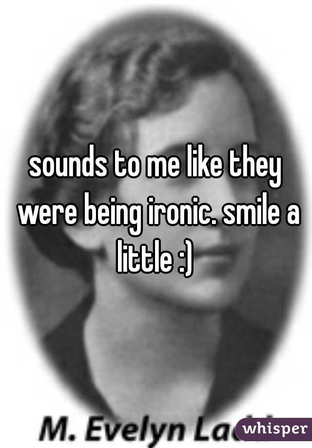 sounds to me like they were being ironic. smile a little :) 