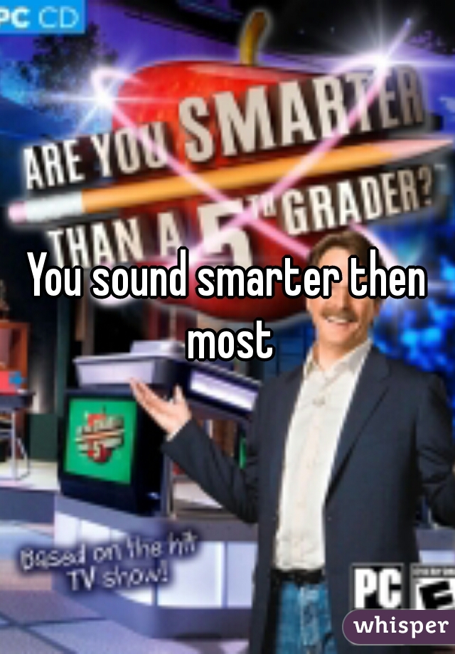 You sound smarter then most