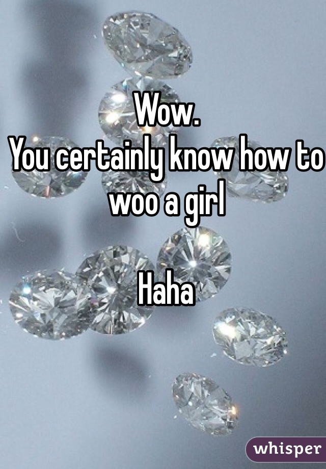 Wow. 
You certainly know how to woo a girl

Haha