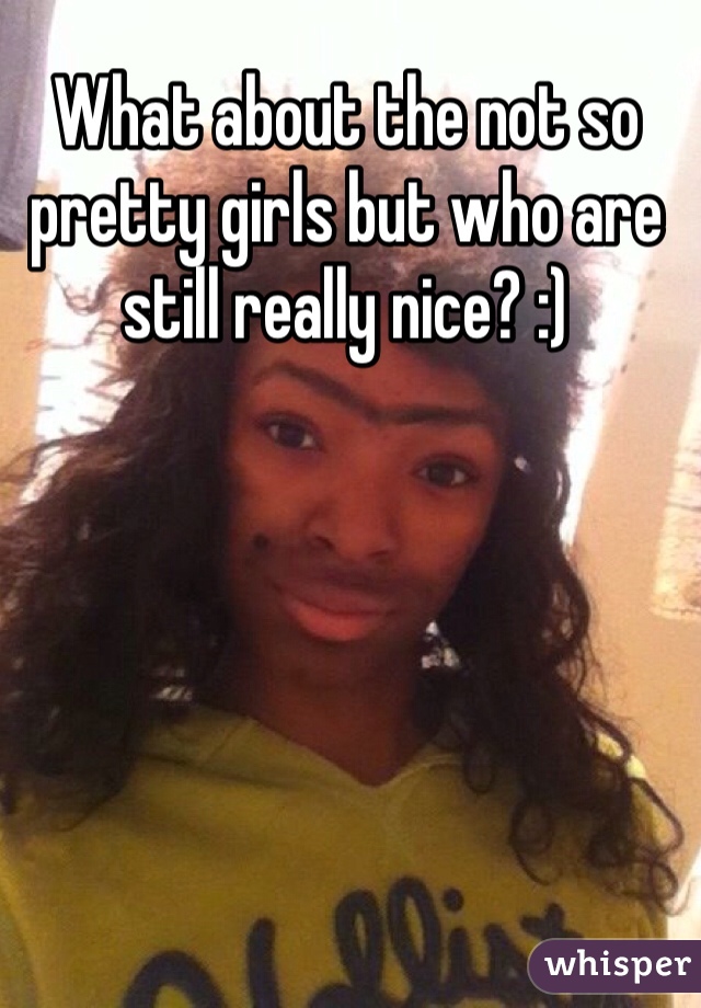 What about the not so pretty girls but who are still really nice? :)