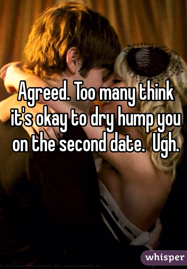 Agreed. Too many think it's okay to dry hump you on the second date.  Ugh.