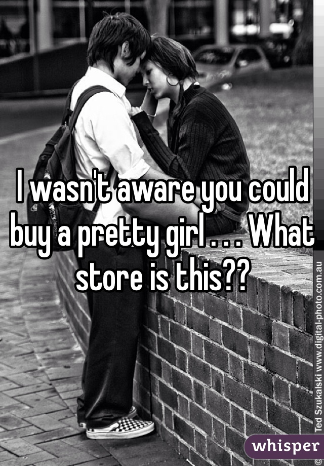 I wasn't aware you could buy a pretty girl . . . What store is this??