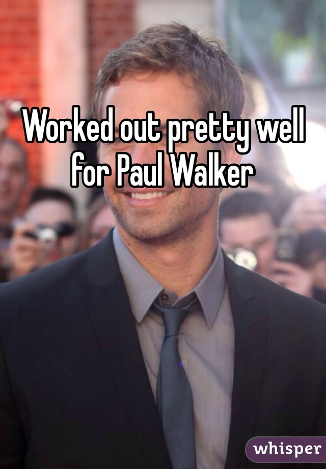 Worked out pretty well for Paul Walker