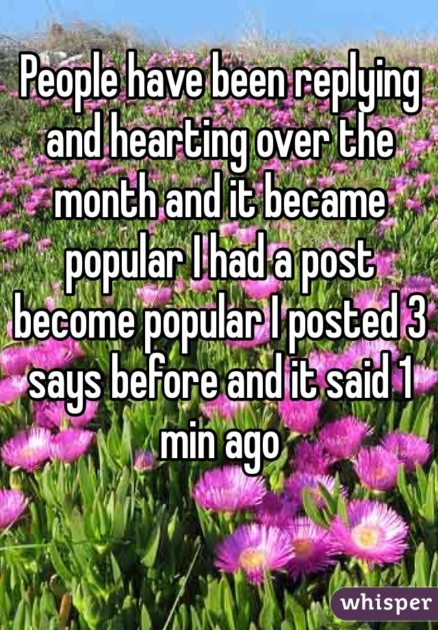 People have been replying and hearting over the month and it became popular I had a post become popular I posted 3 says before and it said 1 min ago 