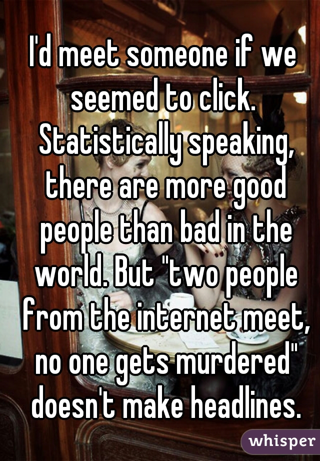 I'd meet someone if we seemed to click.  Statistically speaking, there are more good people than bad in the world. But "two people from the internet meet, no one gets murdered" doesn't make headlines.