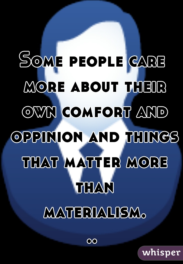 Some people care more about their own comfort and oppinion and things that matter more than materialism...