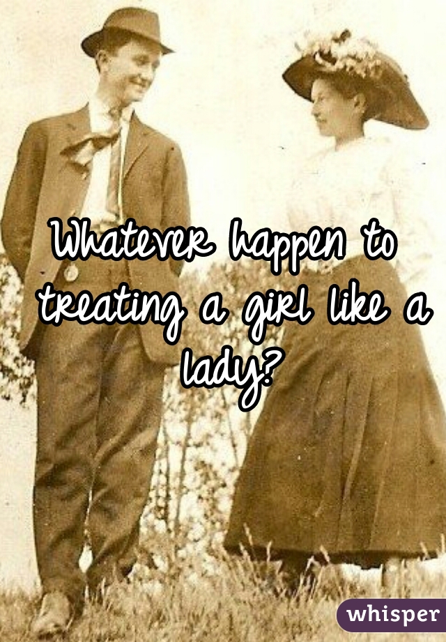 Whatever happen to treating a girl like a lady?