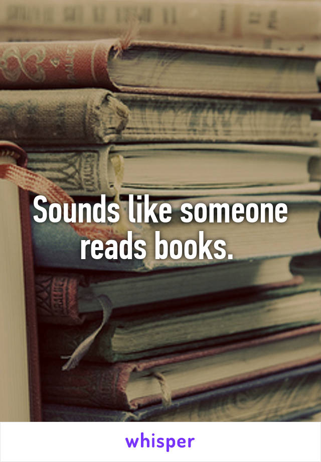 Sounds like someone reads books. 