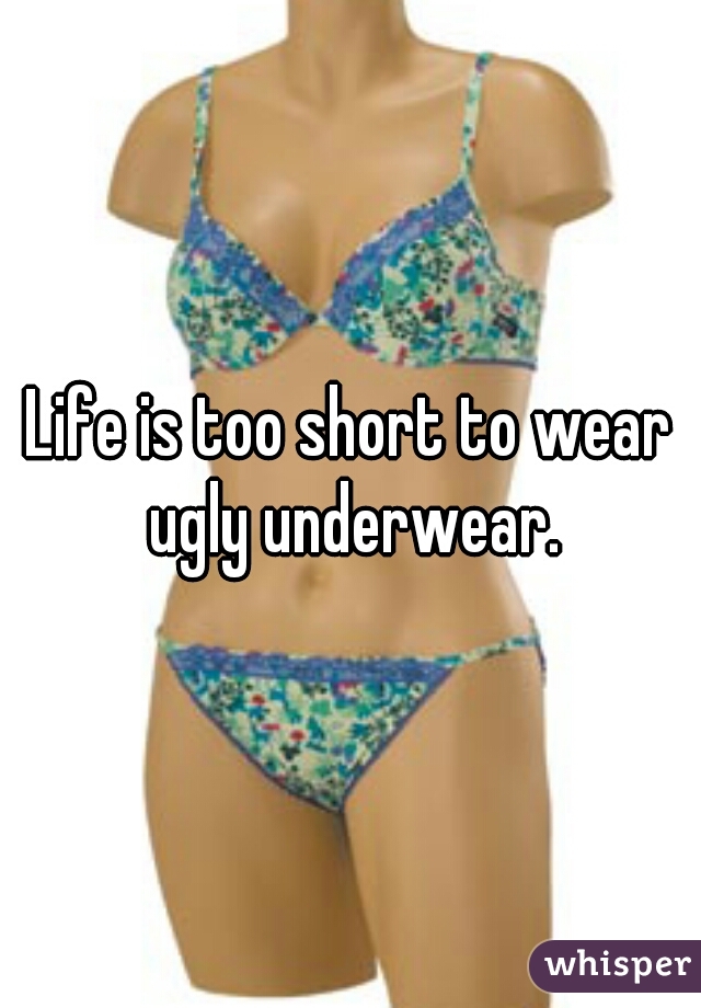 Life is too short to wear ugly underwear.