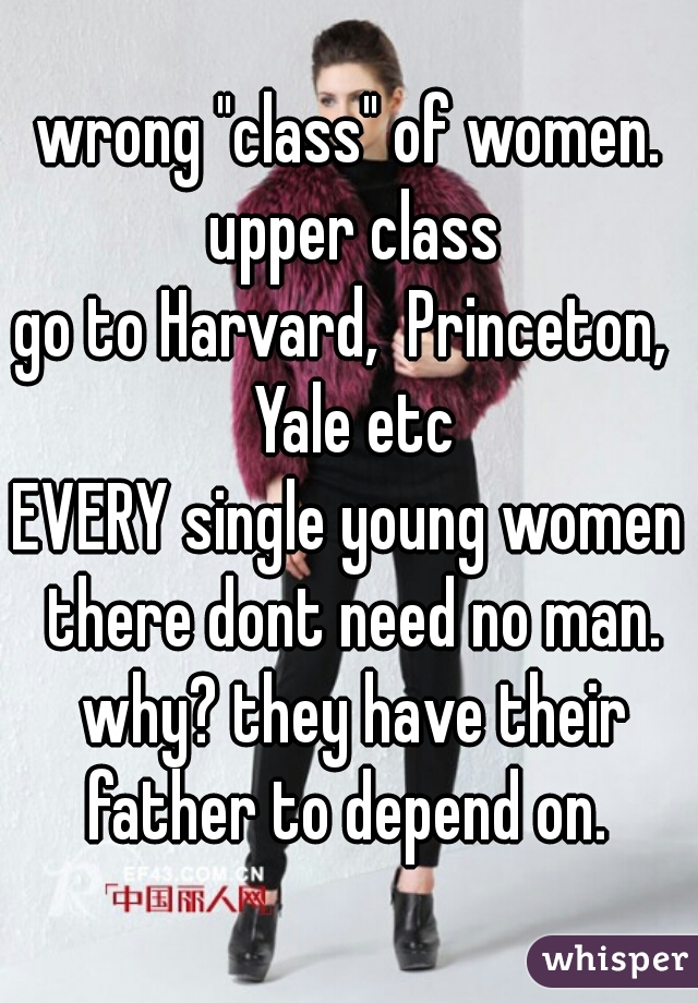 wrong "class" of women. upper class
go to Harvard,  Princeton,  Yale etc
EVERY single young women there dont need no man. why? they have their father to depend on. 