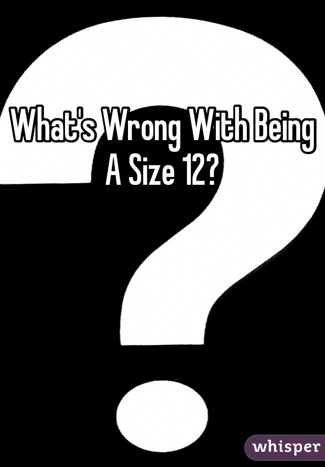What's Wrong With Being A Size 12? 