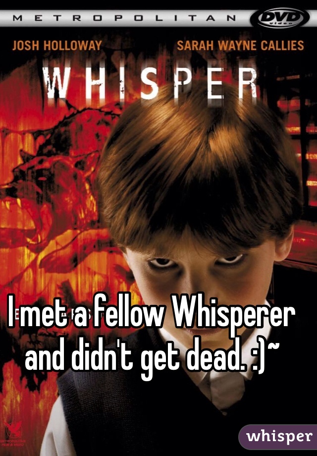 I met a fellow Whisperer and didn't get dead. :)~