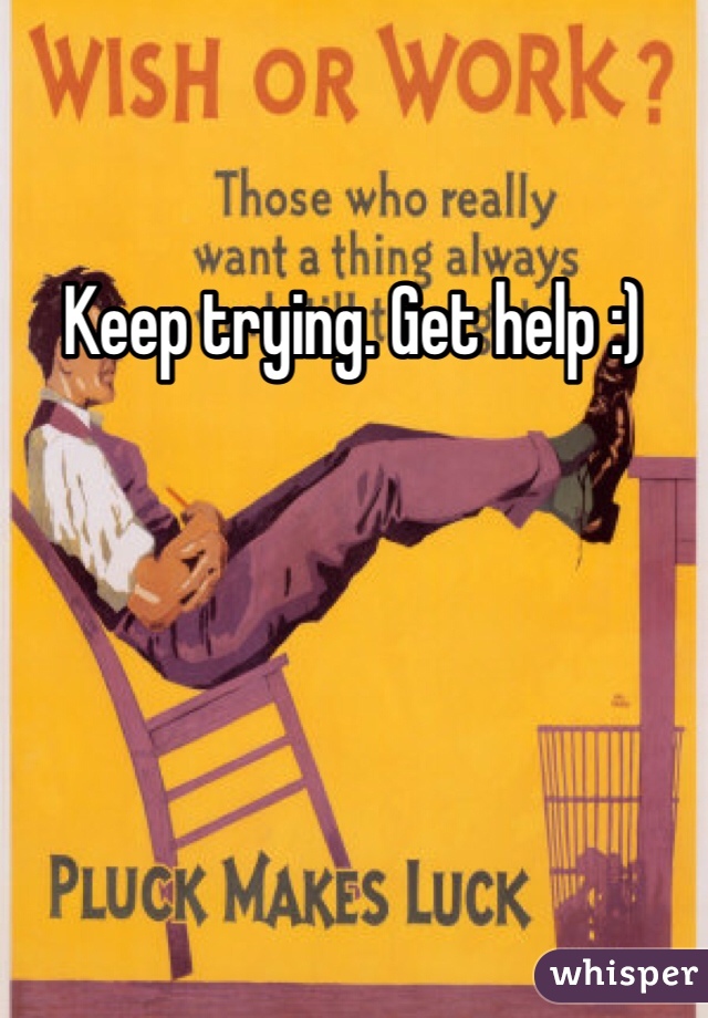 Keep trying. Get help :)