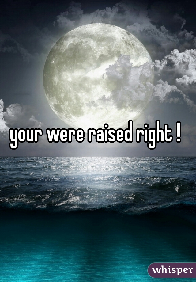 your were raised right ! 