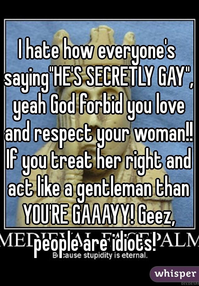 I hate how everyone's saying"HE'S SECRETLY GAY", yeah God forbid you love and respect your woman!! If you treat her right and act like a gentleman than YOU'RE GAAAYY! Geez, people are idiots!  