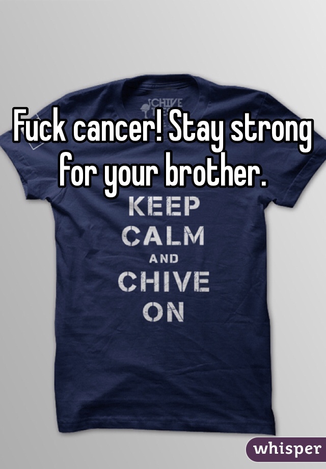 Fuck cancer! Stay strong for your brother. 