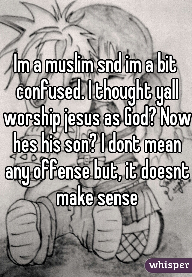 Im a muslim snd im a bit confused. I thought yall worship jesus as God? Now hes his son? I dont mean any offense but, it doesnt make sense