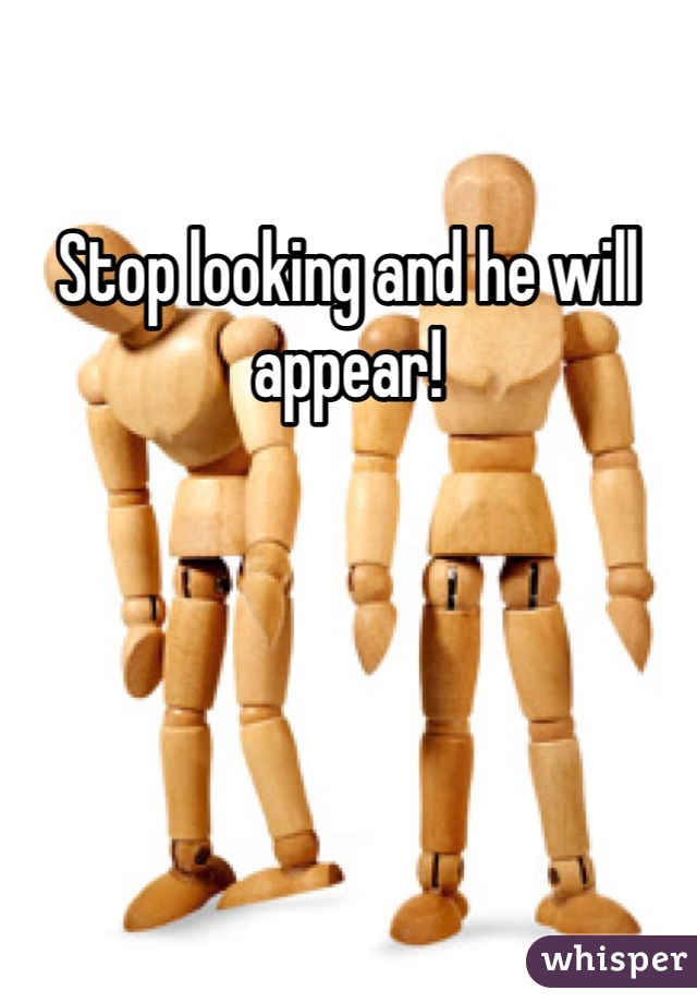 Stop looking and he will appear!