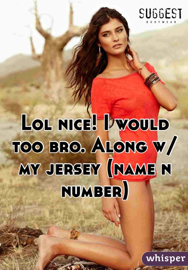 Lol nice! I would too bro. Along w/ my jersey (name n number) 