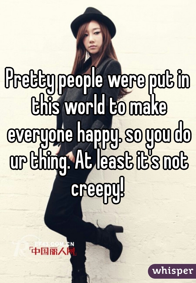 Pretty people were put in this world to make everyone happy. so you do ur thing. At least it's not creepy! 