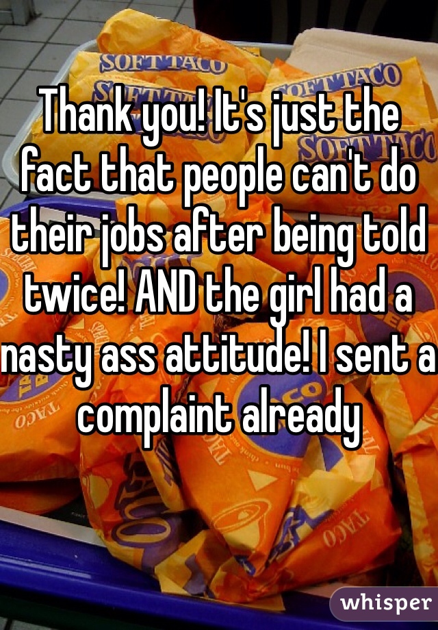 Thank you! It's just the fact that people can't do their jobs after being told twice! AND the girl had a nasty ass attitude! I sent a complaint already
