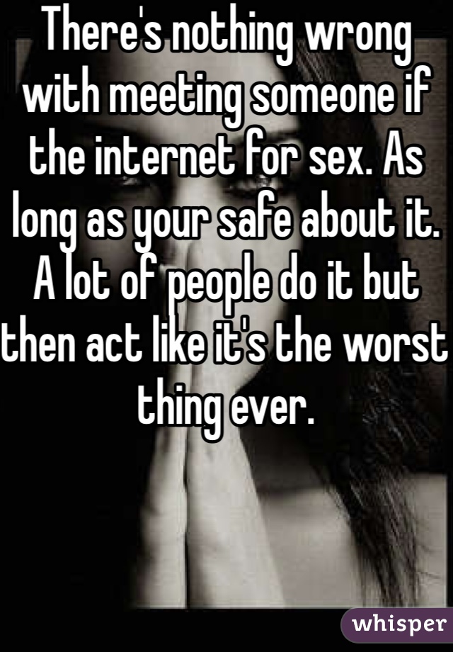 There's nothing wrong with meeting someone if the internet for sex. As long as your safe about it. A lot of people do it but then act like it's the worst thing ever. 