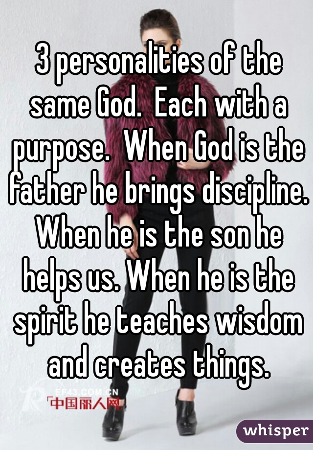  3 personalities of the same God.  Each with a purpose.  When God is the father he brings discipline. When he is the son he helps us. When he is the spirit he teaches wisdom and creates things.