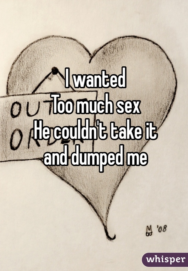 I wanted 
Too much sex
He couldn't take it
and dumped me 