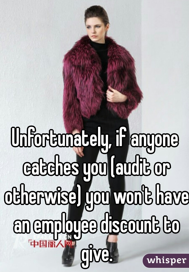 Unfortunately, if anyone catches you (audit or otherwise) you won't have an employee discount to give.